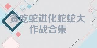 贪吃蛇进化蛇蛇大作战合集