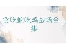 贪吃蛇吃鸡战场合集