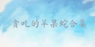 贪吃的苹果蛇合集