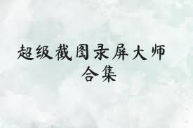 超级截图录屏大师合集