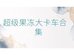 超级果冻大卡车合集