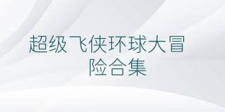 超级飞侠环球大冒险合集
