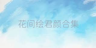 花间绘君颜合集