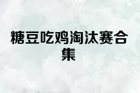 糖豆吃鸡淘汰赛合集