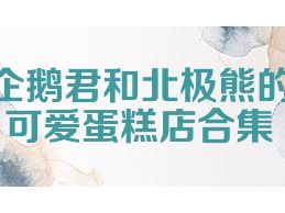 企鹅君和北极熊的可爱蛋糕店合集