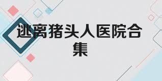 逃离猪头人医院合集