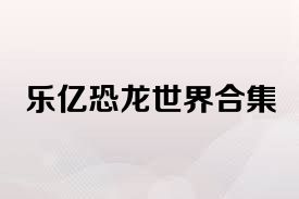 乐亿恐龙世界合集