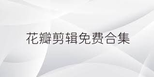 花瓣剪辑免费合集