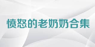 愤怒的老奶奶合集